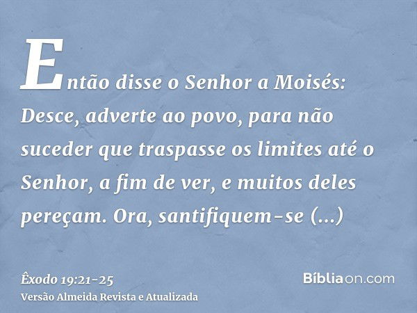 Então disse o Senhor a Moisés: Desce, adverte ao povo, para não suceder que traspasse os limites até o Senhor, a fim de ver, e muitos deles pereçam.Ora, santifi