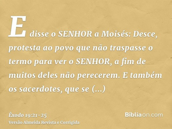 E disse o SENHOR a Moisés: Desce, protesta ao povo que não traspasse o termo para ver o SENHOR, a fim de muitos deles não perecerem.E também os sacerdotes, que 