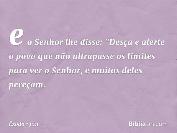 e o Senhor lhe disse: "Desça e alerte o povo que não ultrapasse os limites para ver o Senhor, e muitos deles pereçam. -- Êxodo 19:21