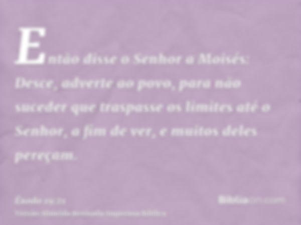 Então disse o Senhor a Moisés: Desce, adverte ao povo, para não suceder que traspasse os limites até o Senhor, a fim de ver, e muitos deles pereçam.