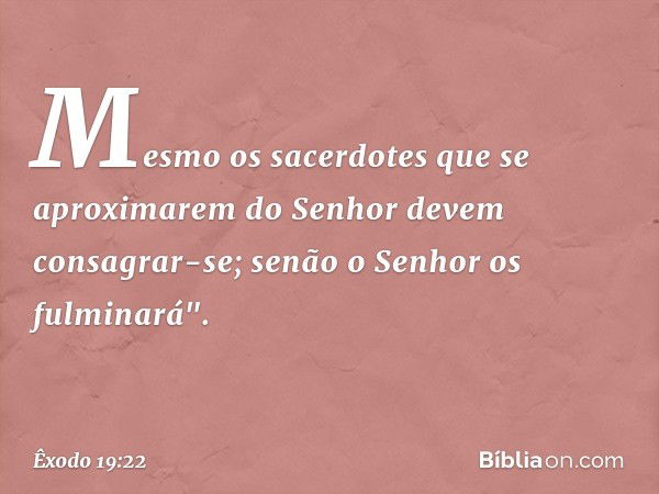 Mes­mo os sacerdotes que se aproximarem do Senhor devem consagrar-se; senão o Senhor os fulminará". -- Êxodo 19:22