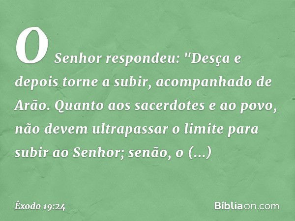 O Senhor respondeu: "Desça e depois torne a subir, acompanhado de Arão. Quanto aos sacerdotes e ao povo, não devem ultrapassar o limite para subir ao Senhor; se