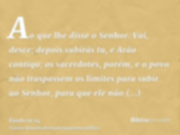 Ao que lhe disse o Senhor: Vai, desce; depois subirás tu, e Arão contigo; os sacerdotes, porém, e o povo não traspassem os limites para subir ao Senhor, para qu