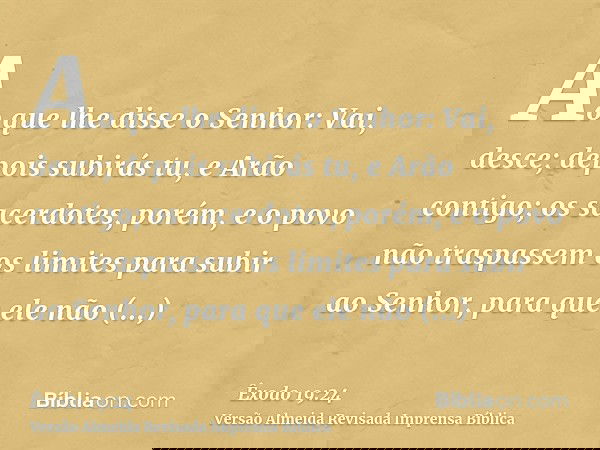 Ao que lhe disse o Senhor: Vai, desce; depois subirás tu, e Arão contigo; os sacerdotes, porém, e o povo não traspassem os limites para subir ao Senhor, para qu