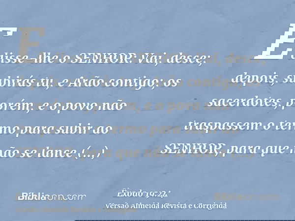E disse-lhe o SENHOR: Vai, desce; depois, subirás tu, e Arão contigo; os sacerdotes, porém, e o povo não traspassem o termo para subir ao SENHOR, para que não s