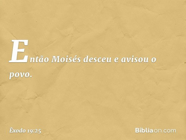 Então Moisés desceu e avisou o povo. -- Êxodo 19:25