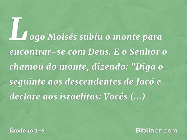 Logo Moisés subiu o monte para encontrar-se com Deus. E o ­Senhor o chamou do monte, dizendo: "Diga o seguinte aos des­cendentes de Jacó e declare aos israelita