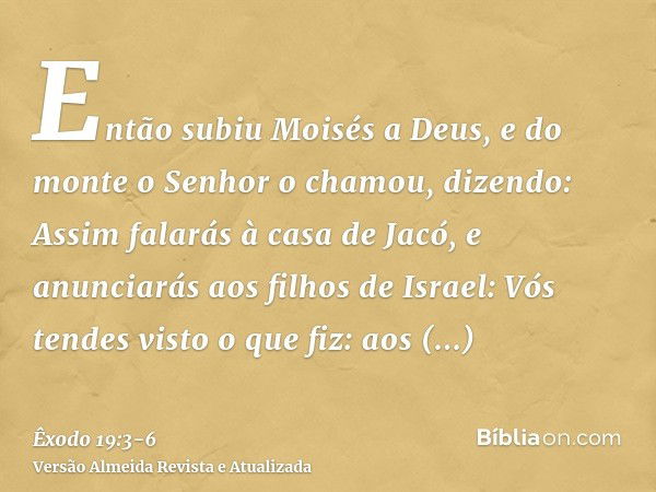 Então subiu Moisés a Deus, e do monte o Senhor o chamou, dizendo: Assim falarás à casa de Jacó, e anunciarás aos filhos de Israel:Vós tendes visto o que fiz: ao