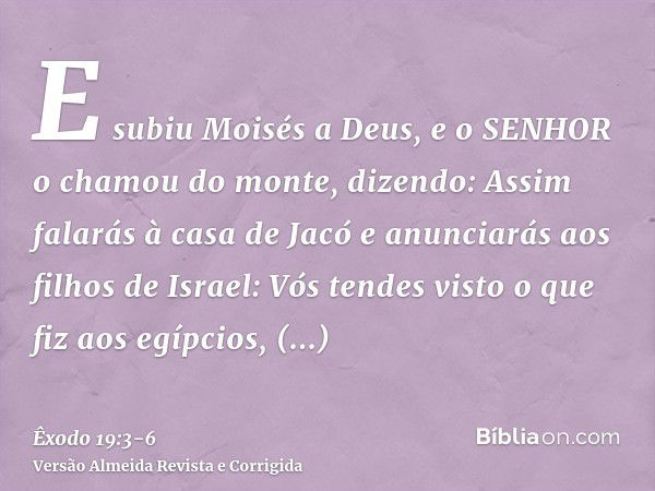 E subiu Moisés a Deus, e o SENHOR o chamou do monte, dizendo: Assim falarás à casa de Jacó e anunciarás aos filhos de Israel:Vós tendes visto o que fiz aos egíp