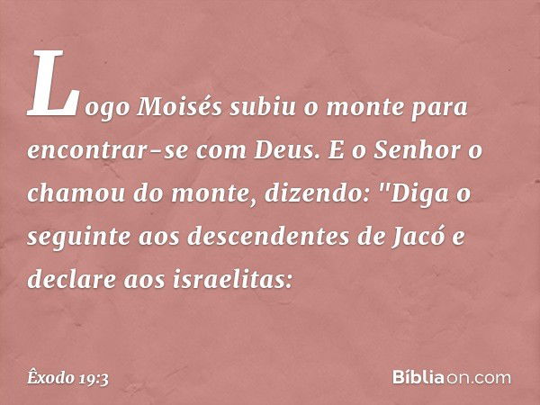 Logo Moisés subiu o monte para encontrar-se com Deus. E o ­Senhor o chamou do monte, dizendo: "Diga o seguinte aos des­cendentes de Jacó e declare aos israelita