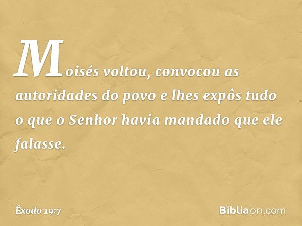 Moisés voltou, convocou as autoridades do povo e lhes expôs tudo o que o Senhor havia mandado que ele falasse. -- Êxodo 19:7