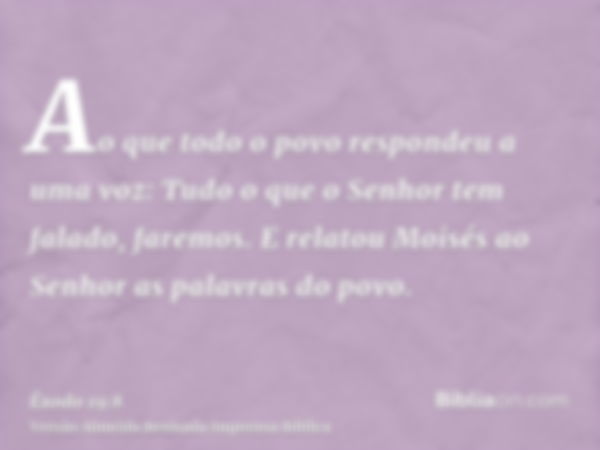 Ao que todo o povo respondeu a uma voz: Tudo o que o Senhor tem falado, faremos. E relatou Moisés ao Senhor as palavras do povo.