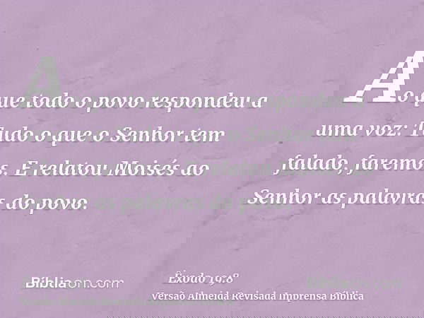 Ao que todo o povo respondeu a uma voz: Tudo o que o Senhor tem falado, faremos. E relatou Moisés ao Senhor as palavras do povo.