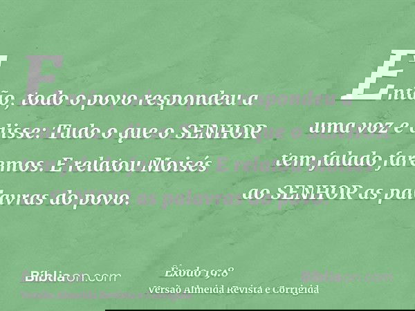 Então, todo o povo respondeu a uma voz e disse: Tudo o que o SENHOR tem falado faremos. E relatou Moisés ao SENHOR as palavras do povo.