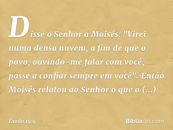 Disse o Senhor a Moisés: "Virei numa densa nuvem, a fim de que o povo, ouvindo-me falar com você, passe a confiar sempre em você". Então Moisés relatou ao Senho