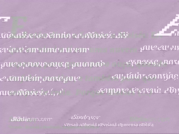 Então disse o Senhor a Moisés: Eis que eu virei a ti em uma nuvem espessa, para que o povo ouça, quando eu falar contigo, e também para que sempre te creia. Por