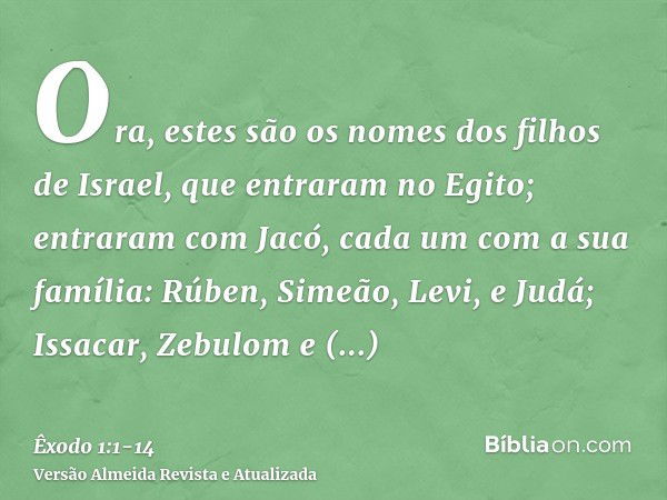 Ora, estes são os nomes dos filhos de Israel, que entraram no Egito; entraram com Jacó, cada um com a sua família:Rúben, Simeão, Levi, e Judá;Issacar, Zebulom e