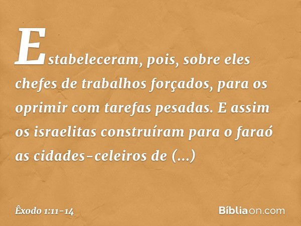 Estabeleceram, pois, sobre eles chefes de trabalhos forçados, para os oprimir com tare­fas pesadas. E assim os israelitas construíram para o faraó as cidades-ce