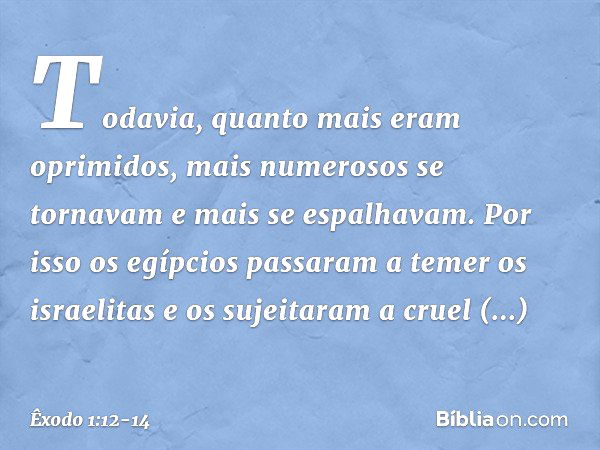 Todavia, quanto mais eram oprimi­dos, mais numerosos se tornavam e mais se espalhavam. Por isso os egípcios passaram a temer os israelitas e os sujeitaram a cru