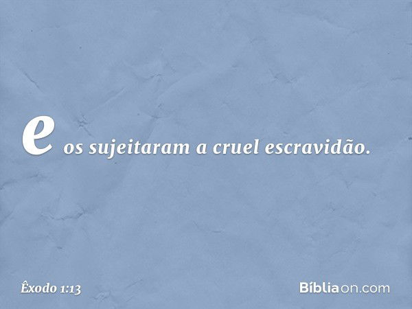 e os sujeitaram a cruel escravidão. -- Êxodo 1:13