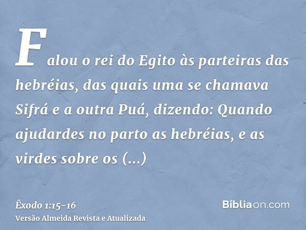 Falou o rei do Egito às parteiras das hebréias, das quais uma se chamava Sifrá e a outra Puá,dizendo: Quando ajudardes no parto as hebréias, e as virdes sobre o