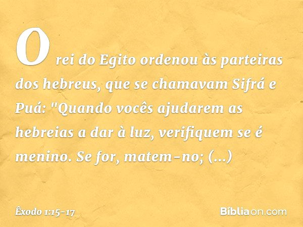 O rei do Egito ordenou às parteiras dos he­breus, que se chamavam Sifrá e Puá: "Quan­do vocês ajudarem as hebreias a dar à luz, verifiquem se é menino. Se for, 