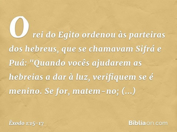 O rei do Egito ordenou às parteiras dos he­breus, que se chamavam Sifrá e Puá: "Quan­do vocês ajudarem as hebreias a dar à luz, verifiquem se é menino. Se for, 