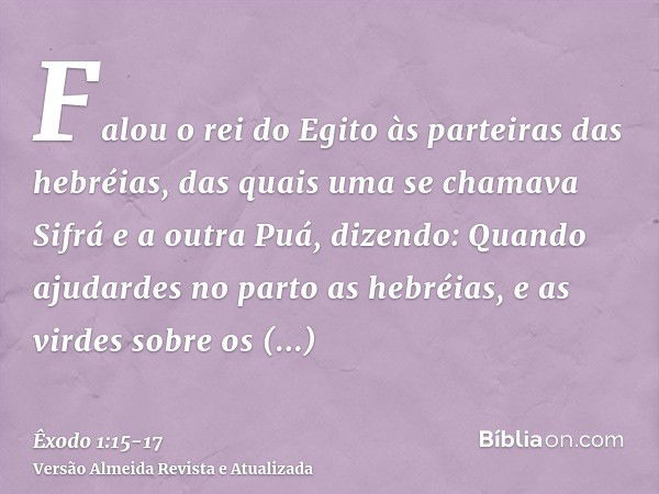 Falou o rei do Egito às parteiras das hebréias, das quais uma se chamava Sifrá e a outra Puá,dizendo: Quando ajudardes no parto as hebréias, e as virdes sobre o