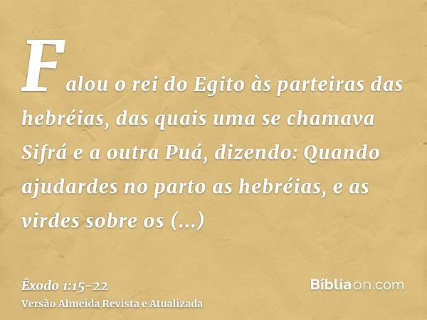 Falou o rei do Egito às parteiras das hebréias, das quais uma se chamava Sifrá e a outra Puá,dizendo: Quando ajudardes no parto as hebréias, e as virdes sobre o