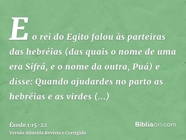 E o rei do Egito falou às parteiras das hebréias (das quais o nome de uma era Sifrá, e o nome da outra, Puá)e disse: Quando ajudardes no parto as hebréias e as 