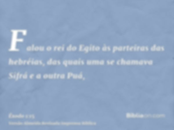 Falou o rei do Egito às parteiras das hebréias, das quais uma se chamava Sifrá e a outra Puá,
