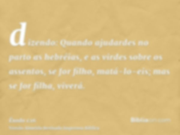 dizendo: Quando ajudardes no parto as hebréias, e as virdes sobre os assentos, se for filho, matá-lo-eis; mas se for filha, viverá.