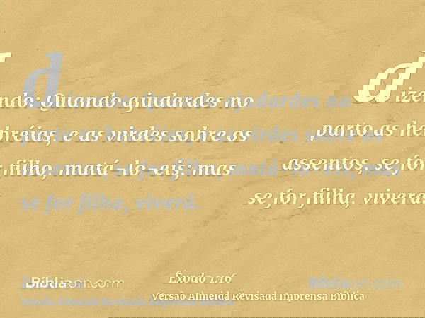 dizendo: Quando ajudardes no parto as hebréias, e as virdes sobre os assentos, se for filho, matá-lo-eis; mas se for filha, viverá.