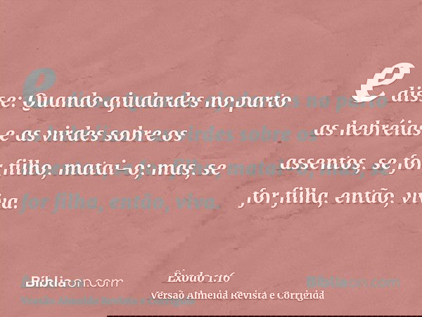 e disse: Quando ajudardes no parto as hebréias e as virdes sobre os assentos, se for filho, matai-o; mas, se for filha, então, viva.