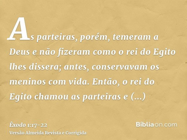 As parteiras, porém, temeram a Deus e não fizeram como o rei do Egito lhes dissera; antes, conservavam os meninos com vida.Então, o rei do Egito chamou as parte