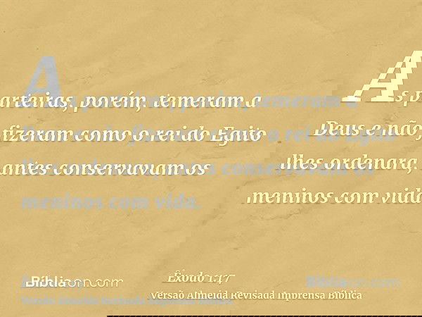 As parteiras, porém, temeram a Deus e não fizeram como o rei do Egito lhes ordenara, antes conservavam os meninos com vida.