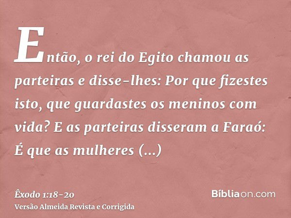 Então, o rei do Egito chamou as parteiras e disse-lhes: Por que fizestes isto, que guardastes os meninos com vida?E as parteiras disseram a Faraó: É que as mulh