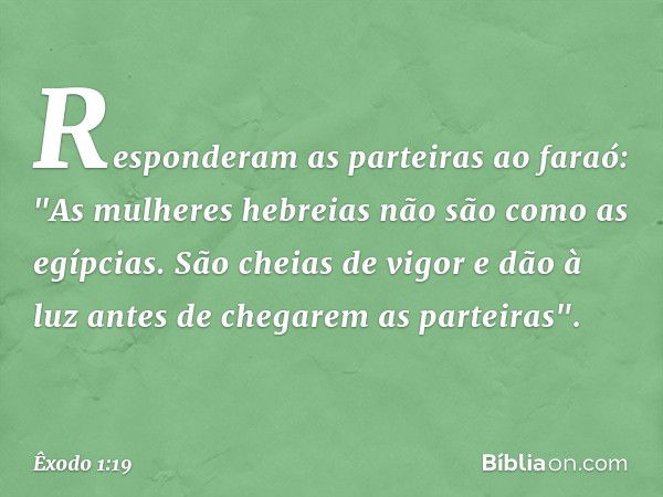 Responderam as parteiras ao faraó: "As mulheres hebreias não são como as egípcias. São cheias de vigor e dão à luz antes de chegarem as parteiras". -- Êxodo 1:1