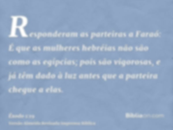 Responderam as parteiras a Faraó: É que as mulheres hebréias não são como as egípcias; pois são vigorosas, e já têm dado à luz antes que a parteira chegue a ela