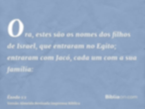 Ora, estes são os nomes dos filhos de Israel, que entraram no Egito; entraram com Jacó, cada um com a sua família: