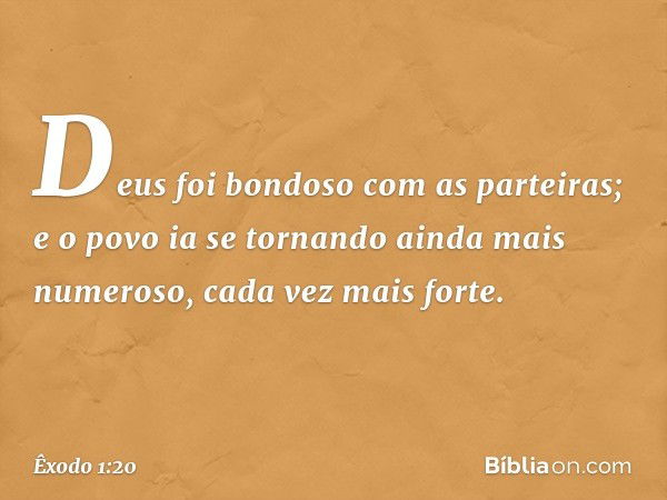 Deus foi bondoso com as parteiras; e o povo ia se tornando ainda mais numeroso, cada vez mais forte. -- Êxodo 1:20