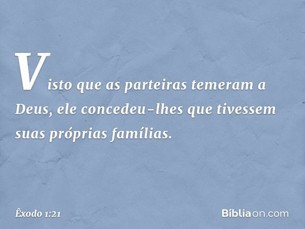 Visto que as parteiras temeram a Deus, ele concedeu-lhes que tivessem suas próprias famílias. -- Êxodo 1:21