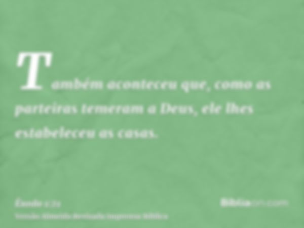 Também aconteceu que, como as parteiras temeram a Deus, ele lhes estabeleceu as casas.