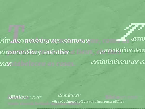Também aconteceu que, como as parteiras temeram a Deus, ele lhes estabeleceu as casas.