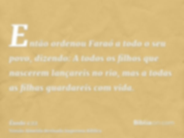 Então ordenou Faraó a todo o seu povo, dizendo: A todos os filhos que nascerem lançareis no rio, mas a todas as filhas guardareis com vida.