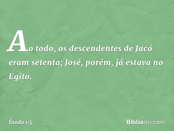 Ao todo, os descendentes de Jacó eram setenta; José, po­rém, já estava no Egito. -- Êxodo 1:5