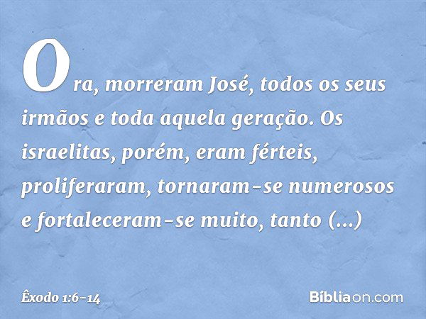 Ora, morreram José, todos os seus ir­mãos e toda aquela geração. Os israelitas, po­rém, eram férteis, proliferaram, tornaram-se numerosos e fortaleceram-se muit