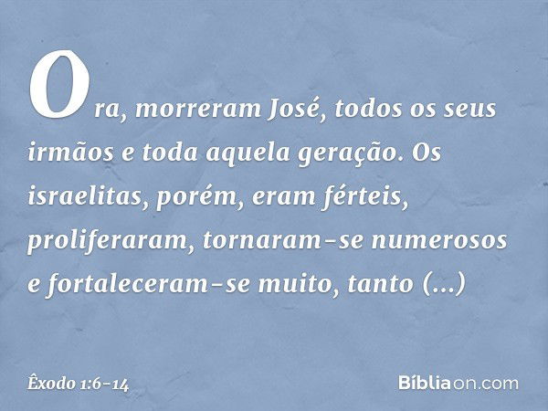 Ora, morreram José, todos os seus ir­mãos e toda aquela geração. Os israelitas, po­rém, eram férteis, proliferaram, tornaram-se numerosos e fortaleceram-se muit