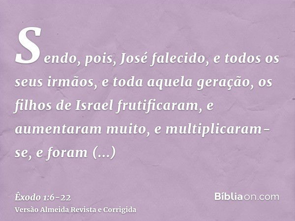 Sendo, pois, José falecido, e todos os seus irmãos, e toda aquela geração,os filhos de Israel frutificaram, e aumentaram muito, e multiplicaram-se, e foram fort