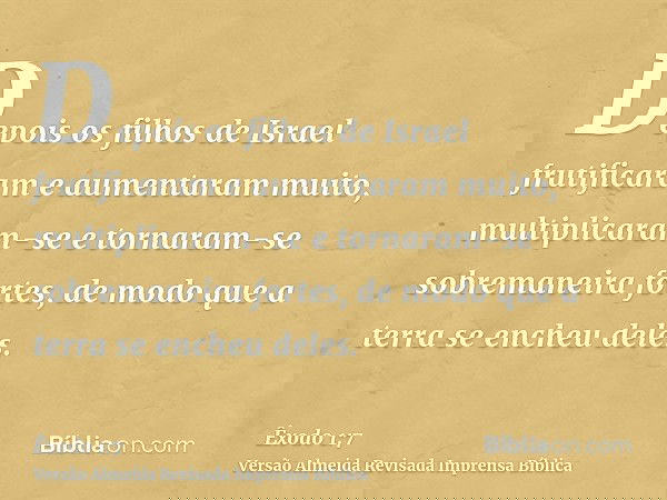 Depois os filhos de Israel frutificaram e aumentaram muito, multiplicaram-se e tornaram-se sobremaneira fortes, de modo que a terra se encheu deles.